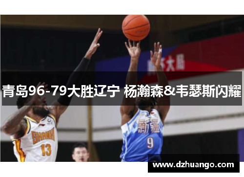 青岛96-79大胜辽宁 杨瀚森&韦瑟斯闪耀
